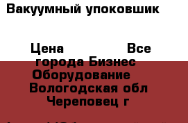 Вакуумный упоковшик 52 › Цена ­ 250 000 - Все города Бизнес » Оборудование   . Вологодская обл.,Череповец г.